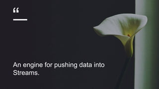 “
An engine for pushing data into
Streams.
 