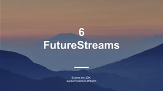 6
FutureStreams
Extend the JDK,
support reactive-streams
 