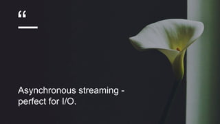 “
Asynchronous streaming -
perfect for I/O.
 