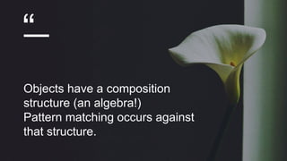 “
Objects have a composition
structure (an algebra!)
Pattern matching occurs against
that structure.
 