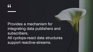 “
Provides a mechanism for
integrating data publishers and
subscribers.
All cyclops-react data structures
support reactive-streams.
 