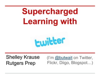 Supercharged 
Learning with 
Shelley Krause 
Rutgers Prep 
(I’m @butwait on Twitter, 
Flickr, Diigo, Blogspot…) 
 