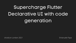 Supercharge Flutter
Declarative UI with code
generation
Emanuele Papa
droidcon London 2021
 