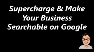 Supercharge & Make
Your Business
Searchable on Google
 