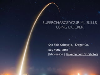 SUPERCHARGEYOUR ML SKILLS
USING DOCKER
Sho Fola Soboyejo, Kroger Co.
July 19th, 2018
@shoreason | linkedin.com/in/shofola
 