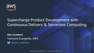 Alex Casalboni
Technical Evangelist, AWS
@alex_casalboni
@ 2018, Amazon Web Services, Inc. or its Affiliates. All rights reserved
Supercharge Product Development with
Continuous Delivery & Serverless Computing
 