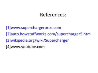 References:
[1]www.superchargerpros.com
[2]auto.howstuffworks.com/supercharger5.htm
[3]wikipedia.org/wiki/Supercharger
[4]www.youtube.com
 