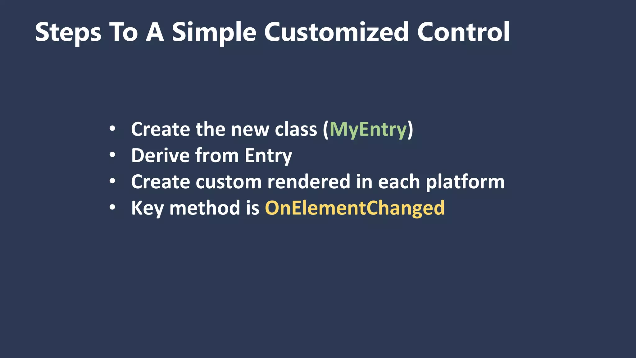 Steps To A Simple Customized Control • Create the new class (MyEntry) • Derive from Entry • Create custom rendered in each platform • Key method is OnElementChanged 