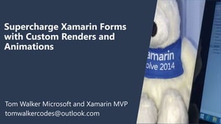 Supercharge Xamarin Forms
with Custom Renders and
Animations
Tom Walker Microsoft and Xamarin MVP
tomwalkercodes@outlook.com
 