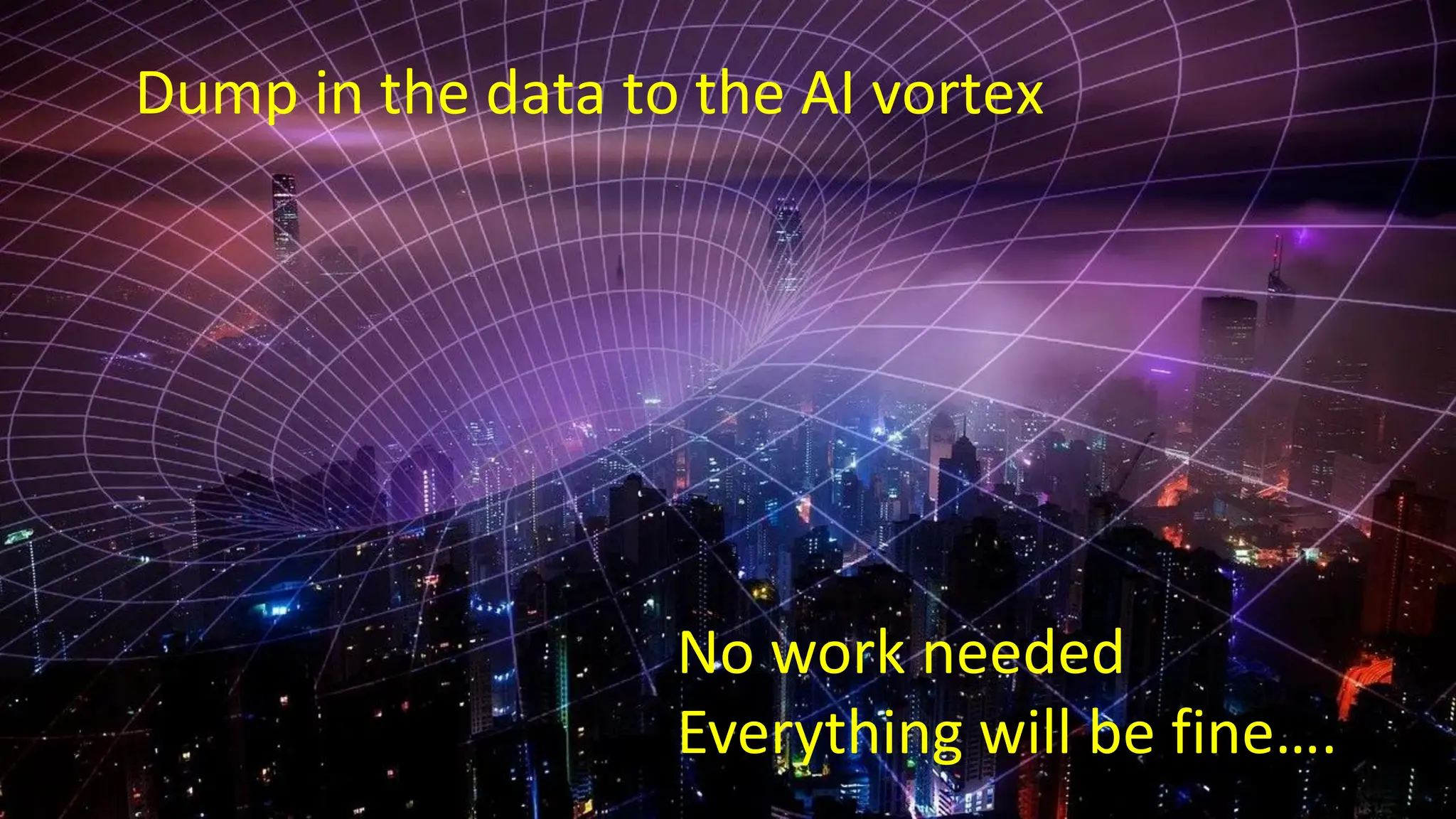 Dump in the data to the AI vortex
No work needed
Everything will be fine….
 