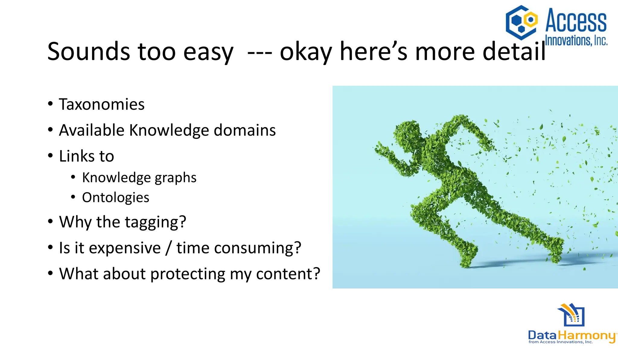 Sounds too easy --- okay here’s more detail
• Taxonomies
• Available Knowledge domains
• Links to
• Knowledge graphs
• Ontologies
• Why the tagging?
• Is it expensive / time consuming?
• What about protecting my content?
 