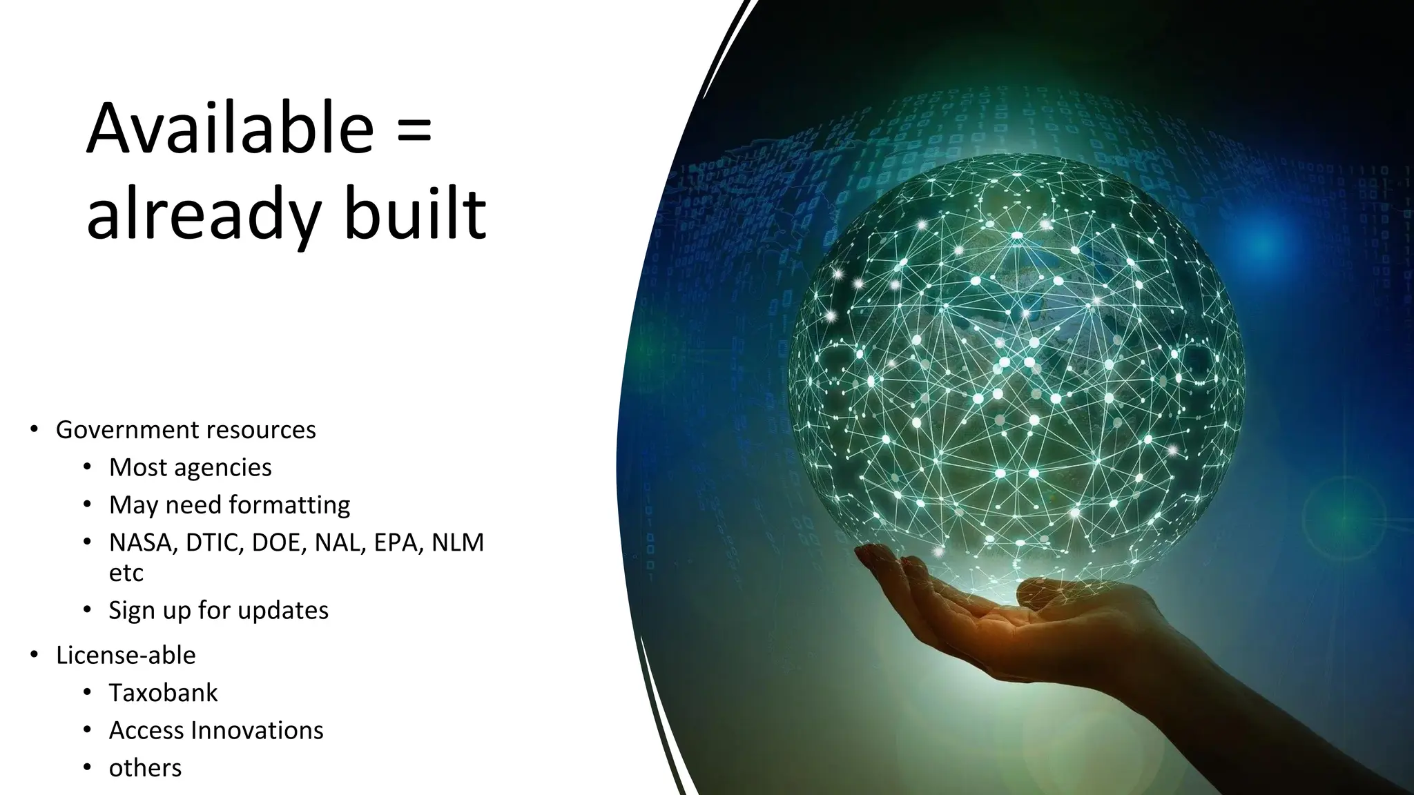 Available =
already built
• Government resources
• Most agencies
• May need formatting
• NASA, DTIC, DOE, NAL, EPA, NLM
etc
• Sign up for updates
• License-able
• Taxobank
• Access Innovations
• others
 