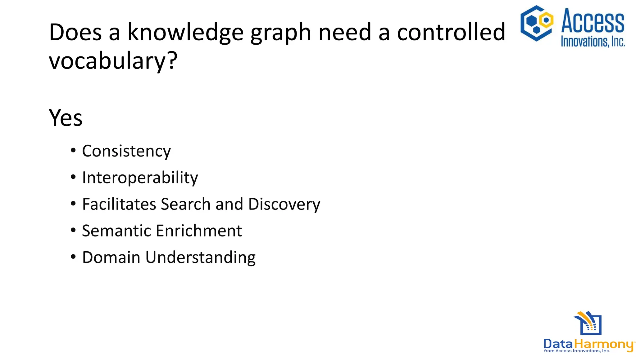 Does a knowledge graph need a controlled
vocabulary?
Yes
• Consistency
• Interoperability
• Facilitates Search and Discovery
• Semantic Enrichment
• Domain Understanding
 