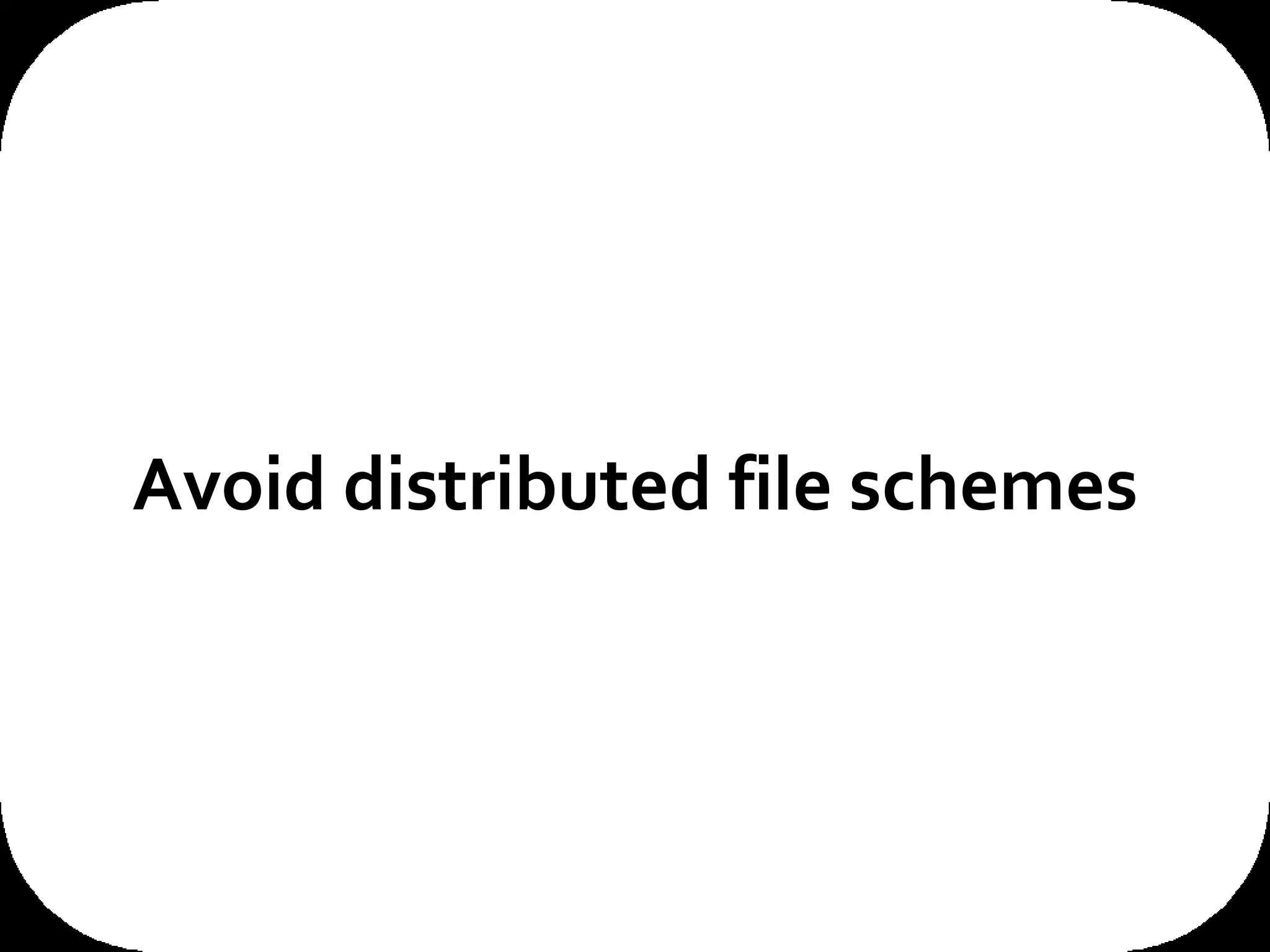 Avoid distributed file schemes 