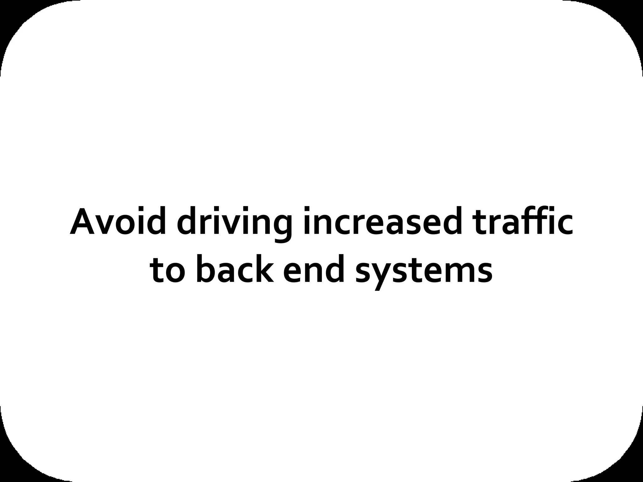 Avoid driving increased traffic to back end systems I like this one a lot... and it's a classic SOA example, and if it's a mainframe there's a monetary cost in terms of haw many MIPS you need to pay for, using the technologies described here you can actually reduce the traffic to the back ends, reduce the MIPS that you're paying for. 