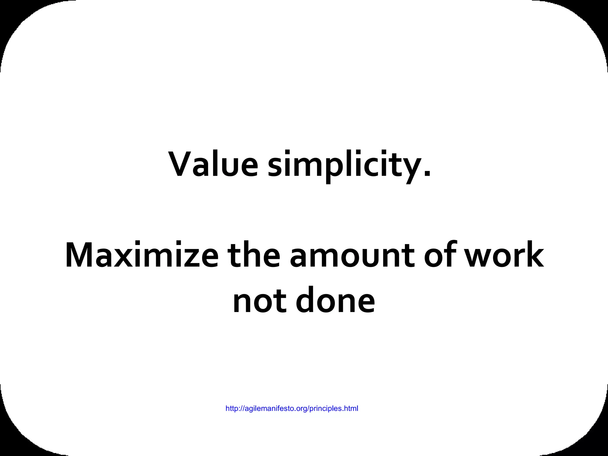 Value simplicity.  Maximize the amount of work not done Thanks to the Agile Alliance for this one – more details here  http://agilemanifesto.org/principles.html 