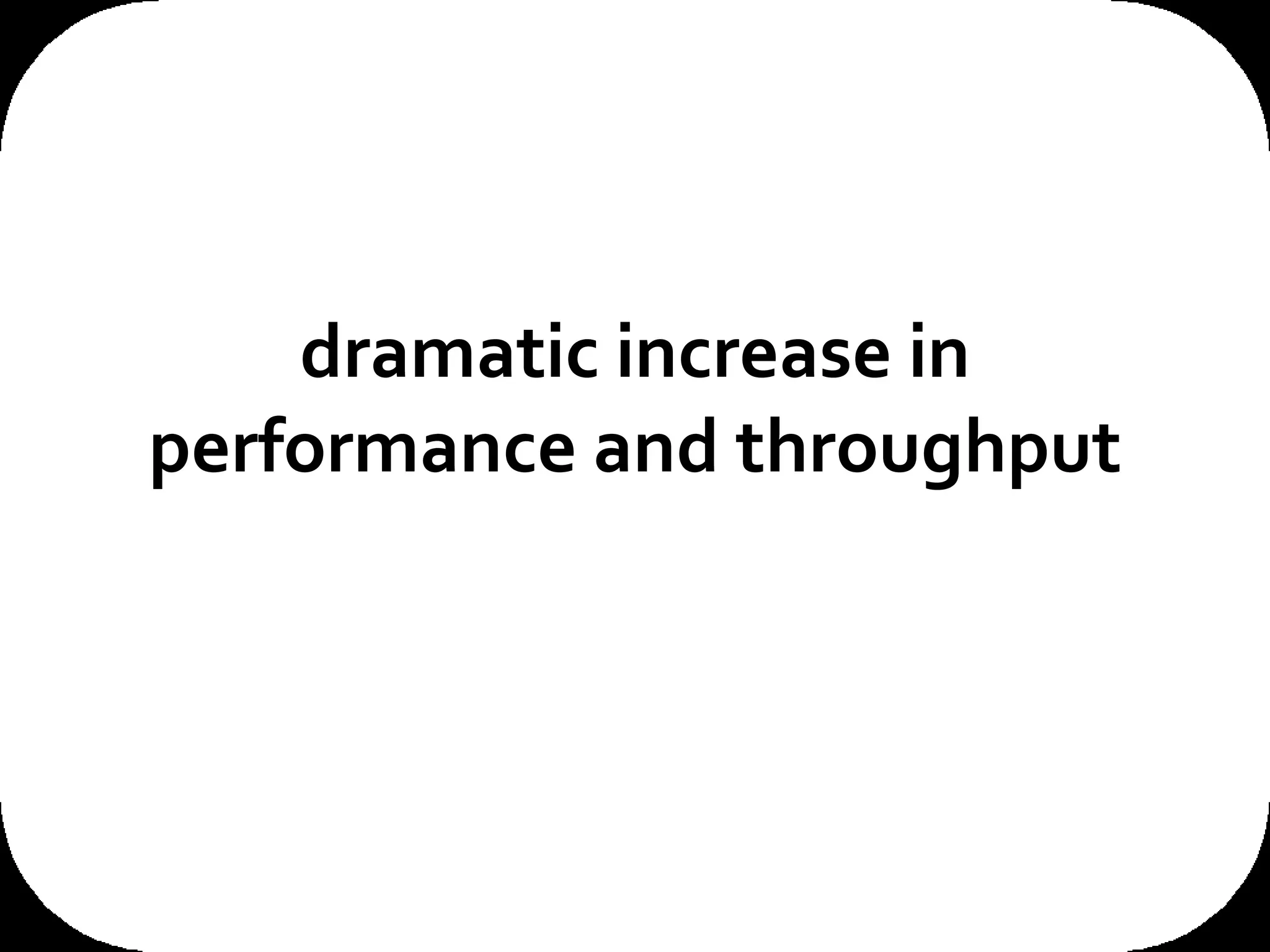 dramatic increase in performance and throughput 