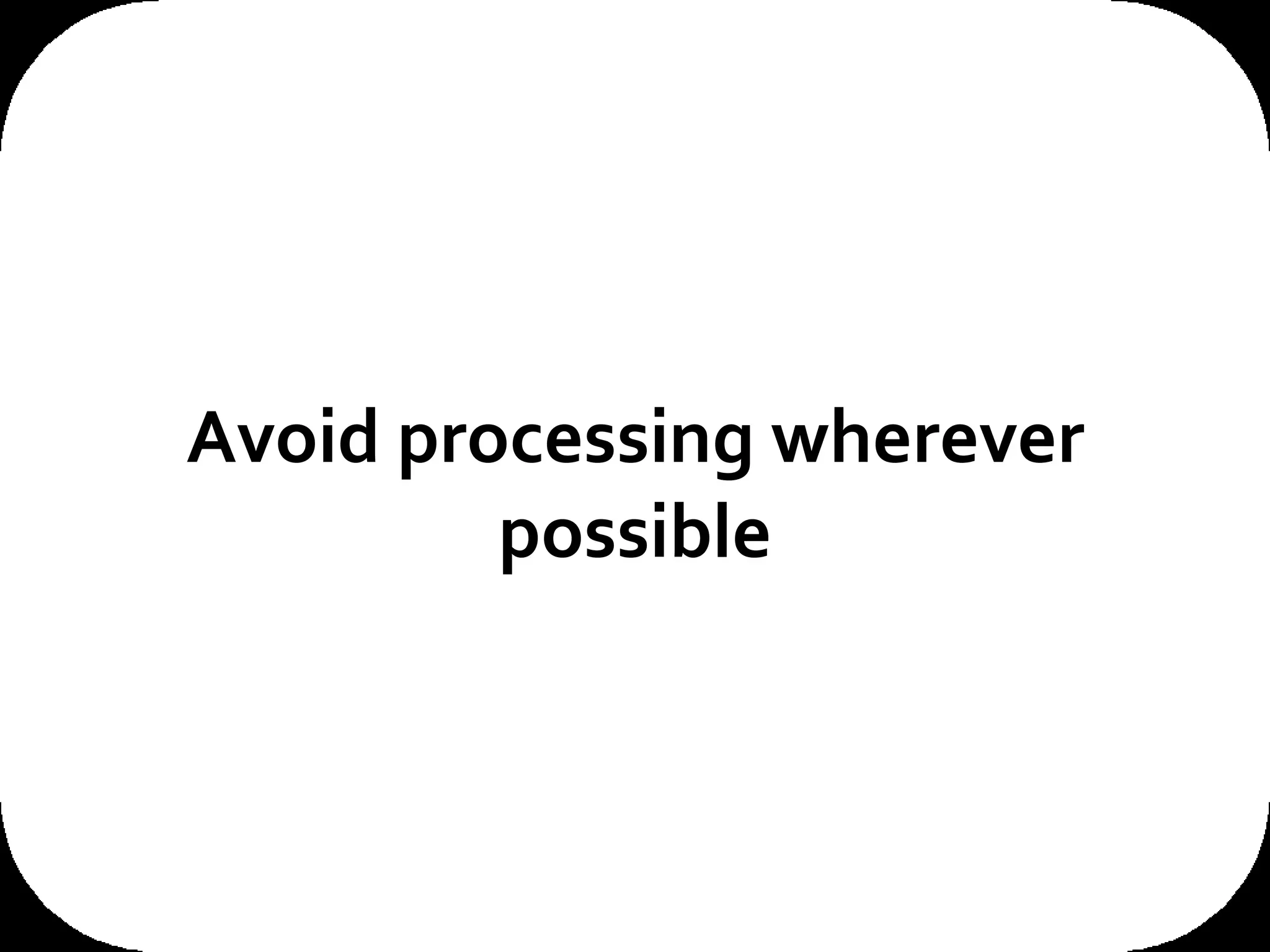 Avoid processing wherever possible What does a scalable architecture need to ensure? And see if you can identify a theme here... 