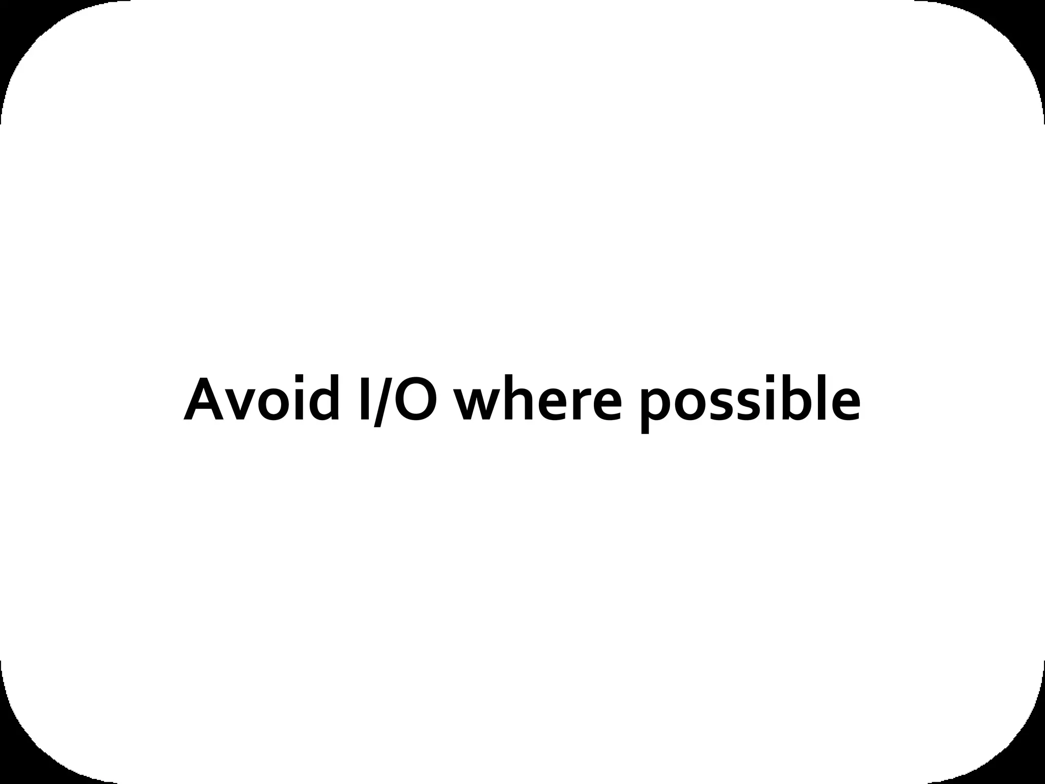 Avoid I/O where possible 