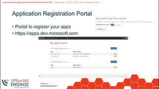 18
Slide
18
Supercharge Your Applications with the Microsoft Graph API | Tiago Costa | 13:15 – 14:30 - Day 2, Thursday 21 June
Follow us:
#O365ENGAGE17
Application Registration Portal
• Portal to register your apps
• https://apps.dev.microsoft.com
 