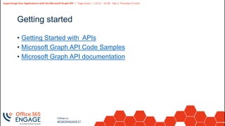 30
Slide
30
Supercharge Your Applications with the Microsoft Graph API | Tiago Costa | 13:15 – 14:30 - Day 2, Thursday 21 June
Follow us:
#O365ENGAGE17
Getting started
• Getting Started with APIs
• Microsoft Graph API Code Samples
• Microsoft Graph API documentation
 