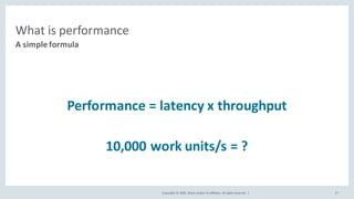 Copyright	©	2020, Oracle	and/or	its	affiliates.	All	rights	reserved.		|
What	is	performance
Performance	=	latency	x	throughput
10,000	work	units/s	=	?
A	simple	formula
17
 