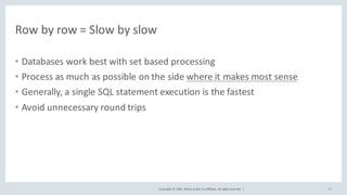 Copyright	©	2020, Oracle	and/or	its	affiliates.	All	rights	reserved.		|
Row	by	row	=	Slow	by	slow
• Databases	work	best	with	set	based	processing
• Process	as	much	as	possible	on	the	side	where	it	makes	most	sense
• Generally,	a	single	SQL	statement	execution	is	the	fastest
• Avoid	unnecessary	round	trips
71
 