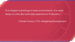 “It is cheaper to find bugs in lower environments. It is really
cheap on a Dev Box and really expensive on Production.”
- CharlesTurano, CTO, Hedgehog Development
 