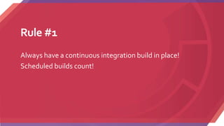 Rule #1
Always have a continuous integration build in place!
Scheduled builds count!
 