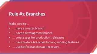 Rule #2 Branches
Make sure to …
• … have a master branch
• … have a development branch
• … create tags for production releaases
• … have feature branches for long running features
• … use hotfix branches as necessary
 