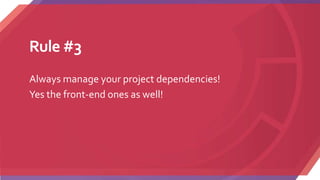 Rule #3
Always manage your project dependencies!
Yes the front-end ones as well!
 