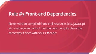 Rule #3 Front-end Dependencies
Never version compiled front-end resources (css, javascipt
etc.) into source control. Let the build compile them the
same way it does with your C# code!
 