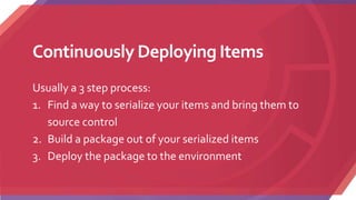 Continuously Deploying Items
Usually a 3 step process:
1. Find a way to serialize your items and bring them to
source control
2. Build a package out of your serialized items
3. Deploy the package to the environment
 