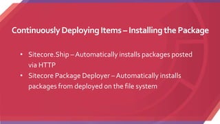 ContinuouslyDeployingItems – Installingthe Package
• Sitecore.Ship – Automatically installs packages posted
via HTTP
• Sitecore Package Deployer – Automatically installs
packages from deployed on the file system
 