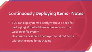 Continuously Deploying Items- Notes
• TDS can deploy items directly(without a need for
packaging), if the build server has access to the
webserver file system
• Unicorn can deserialize deployed serialized items
without the need for packaging
 