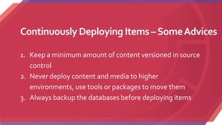 Continuously Deploying Items–SomeAdvices
1. Keep a minimum amount of content versioned in source
control
2. Never deploy content and media to higher
environments, use tools or packages to move them
3. Always backup the databases before deploying items
 