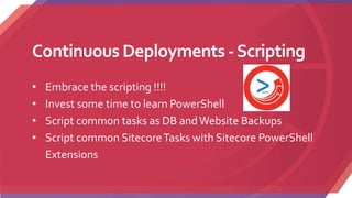 Continuous Deployments -Scripting
• Embrace the scripting !!!!
• Invest some time to learn PowerShell
• Script common tasks as DB andWebsite Backups
• Script common SitecoreTasks with Sitecore PowerShell
Extensions
 