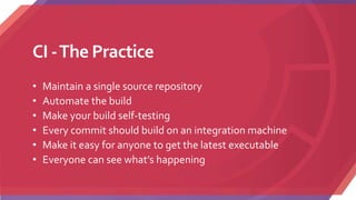 CI -The Practice
• Maintain a single source repository
• Automate the build
• Make your build self-testing
• Every commit should build on an integration machine
• Make it easy for anyone to get the latest executable
• Everyone can see what’s happening
 
