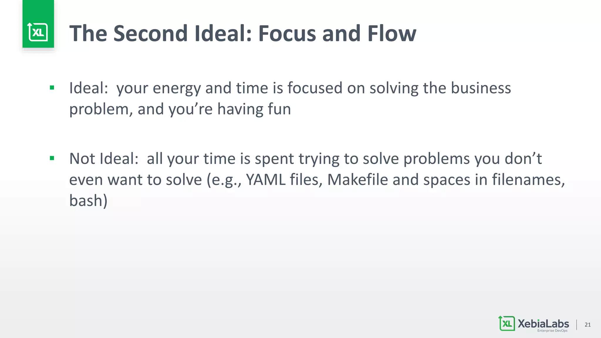 21
The Second Ideal: Focus and Flow
▪ Ideal: your energy and time is focused on solving the business
problem, and you’re having fun
▪ Not Ideal: all your time is spent trying to solve problems you don’t
even want to solve (e.g., YAML files, Makefile and spaces in filenames,
bash)
 