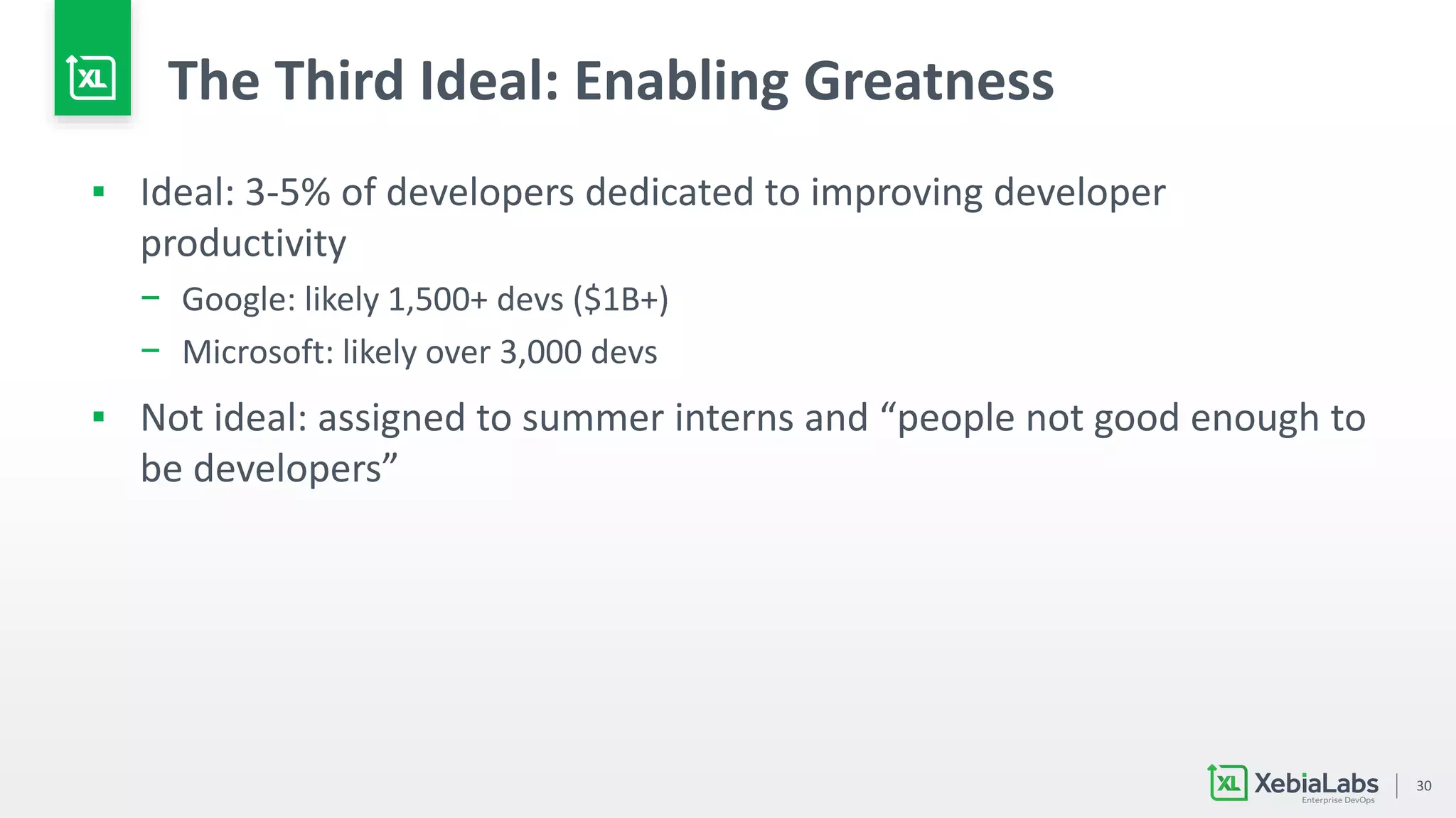 30
The Third Ideal: Enabling Greatness
▪ Ideal: 3-5% of developers dedicated to improving developer
productivity
− Google: likely 1,500+ devs ($1B+)
− Microsoft: likely over 3,000 devs
▪ Not ideal: assigned to summer interns and “people not good enough to
be developers”
 