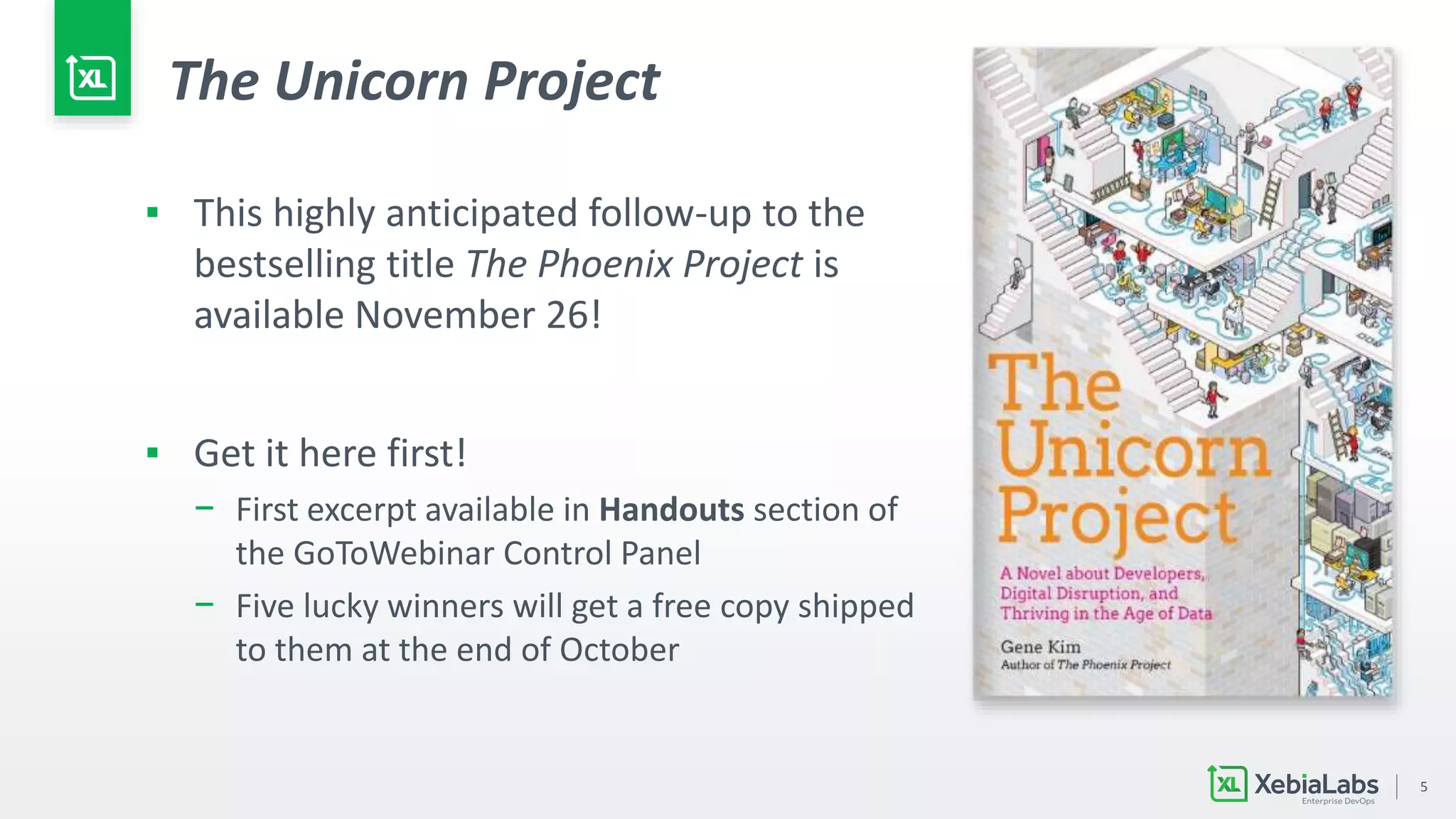 5
The Unicorn Project
▪ This highly anticipated follow-up to the
bestselling title The Phoenix Project is
available November 26!
▪ Get it here first!
− First excerpt available in Handouts section of
the GoToWebinar Control Panel
− Five lucky winners will get a free copy shipped
to them at the end of October
 