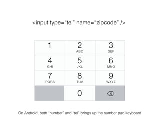 <input type=“tel” name=“zipcode” />
On Android, both “number” and “tel” brings up the number pad keyboard
 