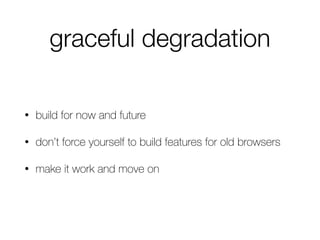 graceful degradation
• build for now and future
• don’t force yourself to build features for old browsers
• make it work and move on
 