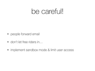 be careful!
• people forward email
• don’t let free riders in…
• implement sandbox mode & limit user access
 