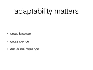 adaptability matters
• cross browser
• cross device
• easier maintenance
 