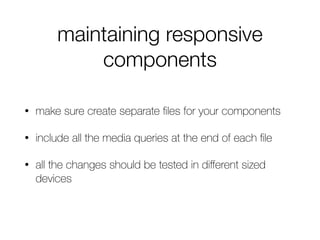 maintaining responsive
components
• make sure create separate ﬁles for your components
• include all the media queries at the end of each ﬁle
• all the changes should be tested in diﬀerent sized
devices
 