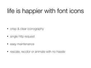 life is happier with font icons
• crisp & clear iconography
• single http request
• easy maintenance
• rescale, recolor or animate with no hassle
 