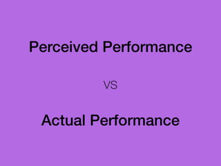 Perceived Performance
!
vs
!
Actual Performance
 