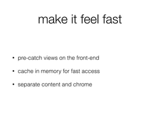 make it feel fast
• pre-catch views on the front-end
• cache in memory for fast access
• separate content and chrome
 