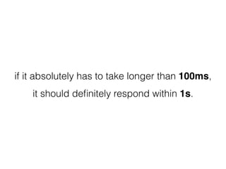 if it absolutely has to take longer than 100ms, 
it should deﬁnitely respond within 1s.
 